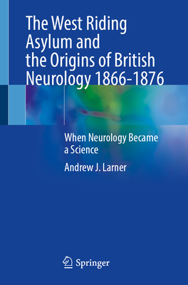 The West Riding Asylum and the Origins of British Neurology 1866-1876: When Neurology Became a Science-cover