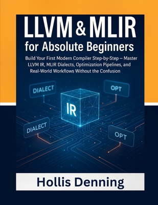 LLVM & MLIR for Absolute Beginners: Build Your First Modern Compiler Step-by-Step - Master LLVM IR, MLIR Dialects, Optimization Pipelines, and Real-Wo-cover