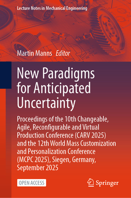 New Paradigms for Anticipated Uncertainty: Proceedings of the 10th Changeable, Agile, Reconfigurable and Virtual Production Conference (Carv 2025) and-cover