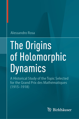 The Origins of Holomorphic Dynamics: A Historical Study of the Topic Selected for the Grand Prix Des Mathématiques (1915-1918)-cover