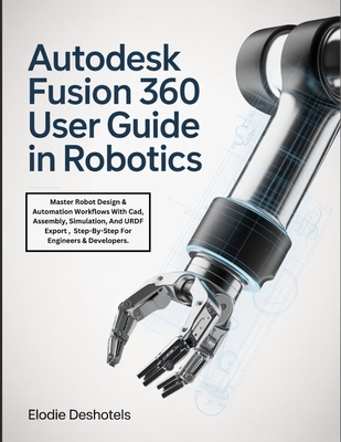 Autodesk Fusion 360 User Guide in Robotics: Master Robot Design & Automation Workflows With Cad, Assembly, Simulation, And URDF Export, Step-By-Step F-cover
