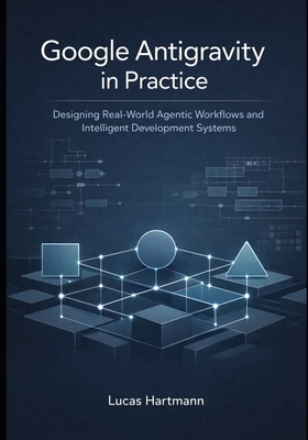 Google Antigravity in Practice: Designing Real-World Agentic Workflows and Intelligent Development Systems-cover