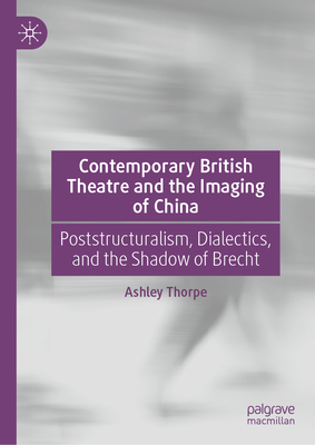Contemporary British Theatre and the Imaging of China: Poststructuralism, Dialectics, and the Shadow of Brecht-cover