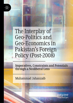 The Interplay of Geo-Politics and Geo-Economics in Pakistan's Foreign Policy (Post-2008): Imperatives, Constraints and Potentials Through a Neoliberal-cover