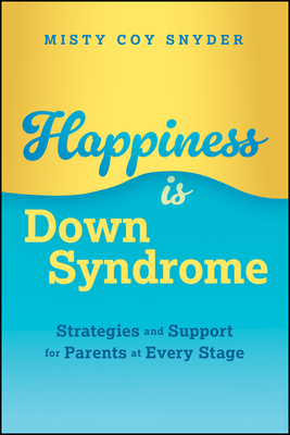 Happiness Is Down Syndrome: Strategies and Support for Parents at Every Stage-cover