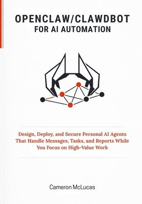 OpenClaw / Clawdbot for AI Automation: Design, Deploy, and Secure Personal AI Agents That Handle Messages, Tasks, and Reports While You Focus on High--cover