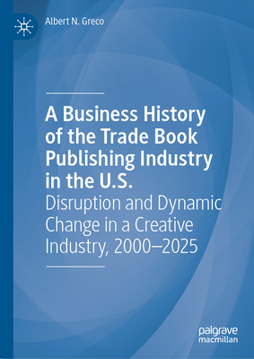 A Business History of the Trade Book Publishing Industry in the U.S.: Disruption and Dynamic Change in a Creative Industry, 2000-2025-cover