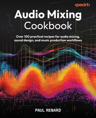 Audio Mixing Cookbook: Over 100 practical recipes for audio mixing, sound design, and music production workflows-cover