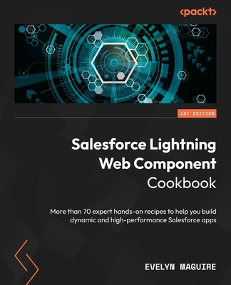 Salesforce Lightning Web Component Cookbook: More than 70 expert hands-on recipes to help you build dynamic and high-performance Salesforce apps-cover