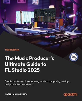 The Music Producer's Ultimate Guide to FL Studio 2025: Create professional tracks using modern composing, mixing, and production workflows, 3/e (Paperback)
