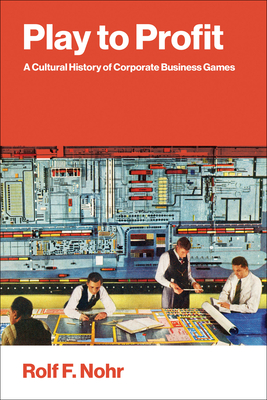 Play to Profit: A Cultural History of Corporate Business Games-cover