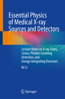 Essential Physics of Medical X-Ray Sources and Detectors: Lecture Notes on X-Ray Tubes, Linacs, Photon-Counting Detectors, and Energy-Integrating Dete-cover