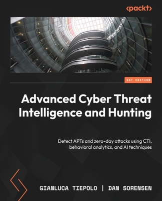 Advanced Cyber Threat Intelligence and Hunting: Detect APTs and zero-day attacks using CTI, behavioral analytics, and AI techniques-cover