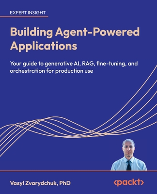 Building Agent-Powered Applications: Your guide to generative AI, RAG, fine-tuning, and orchestration for production use-cover