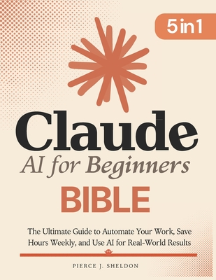 Claude AI for Beginners Bible: [5 in 1] The Ultimate Guide to Automate Your Work, Save Hours Every Week, and Use AI for Real-World Results-cover