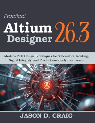 Practical Altium Designer 26.3: Modern PCB Design Techniques for Schematics, Routing, Signal Integrity, and Production-Ready Electronics-cover