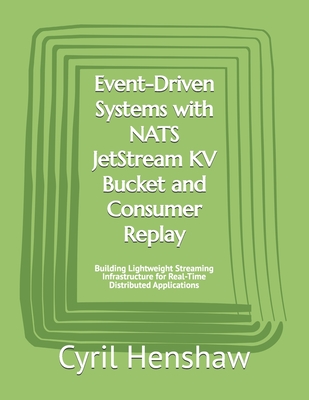 Event-Driven Systems with NATS JetStream KV Bucket and Consumer Replay: Building Lightweight Streaming Infrastructure for Real-Time Distributed Applic-cover
