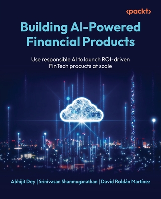 Building AI-Powered Financial Products: Use responsible AI to launch ROI-driven FinTech products at scale-cover
