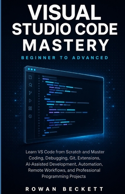 Visual Studio Code Mastery: Beginner to Advanced: Learn VS Code from Scratch and Master Coding, Debugging, Git, Extensions, AI-Assisted Development, A-cover