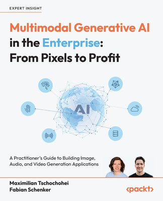 Multimodal Generative AI in the Enterprise - From Pixels to Profit: A Practitioner's Guide to Building Image, Audio, and Video Generation Applications-cover