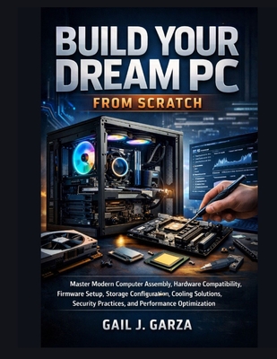 Build Your Dream PC From Scratch: Master Modern Computer Assembly, Hardware Compatibility, Firmware Setup, Storage Configuration, Cooling Solutions, S-cover