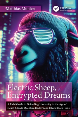 Electric Sheep, Encrypted Dreams: A Field Guide to Defending Humanity in the Age of Neuro-Clouds, Quantum Hackers and Ethical Black Holes-cover