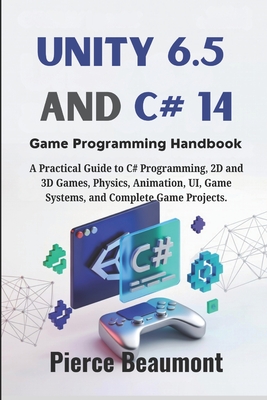 Unity 6.5 and C# 14 Game Programming Handbook: A Practical Guide to C# Programming, 2D and 3D Games, Physics, Animation, UI, Game Systems, and Complet-cover
