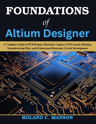 Foundations of Altium Designer: A Complete Guide to PCB Design, Schematic Capture, PCB Layout, Routing, Manufacturing Files, and Professional Electron-cover