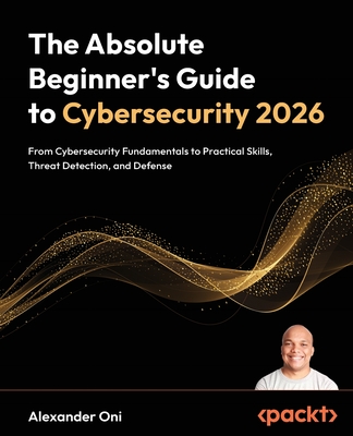 The Absolute Beginner's Guide to Cybersecurity 2026: From Cybersecurity Fundamentals to Practical Skills, Threat Detection, and Defense-cover