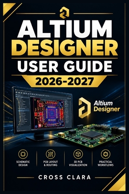 Altium Designer User Guide 2026-2027: Master Schematic Capture, PCB Layout, Component Libraries, Routing, 3D Visualization, Rule Checking, and Manufac-cover