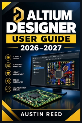 Altium Designer User Guide 2026-2027: A Hands-On Handbook for Schematic Capture, PCB Layout, Component Libraries, Interactive Routing, 3D Inspection,-cover