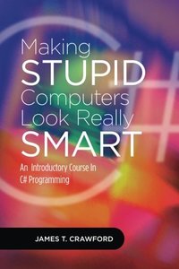 Making Stupid Computers Look Really Smart: Computer Programming With C#-cover