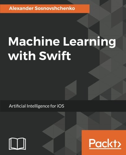 Machine Learning with Swift : Artificial Intelligence for iOS: Create ...
