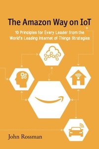The Amazon Way on IoT: 10 Principles for Every Leader from the World's Leading Internet of Things Strategies (Volume 2)-cover