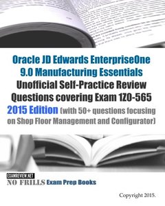 Oracle JD Edwards EnterpriseOne 9.0 Manufacturing Essentials Unofficial Self-Practice Review Questions covering Exam 1Z0-565: 2015 Edition (with 50+ ... on Shop Floor Management and Configurator)
