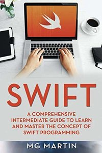 Swift: A Comprehensive Intermediate Guide to Learn and Master the Concept of Swift Programming-cover