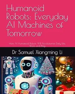 Humanoid Robots: Everyday AI Machines of Tomorrow: How AI Humanoid Robots Will Revolutionize Daily Life, Work, and Play