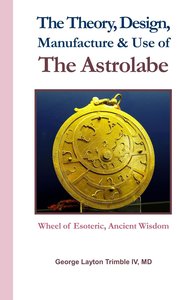 The Theory, Design, Manufacture & Use of The Astrolabe: Wheel of Esoteric, Ancient Wisdom-cover
